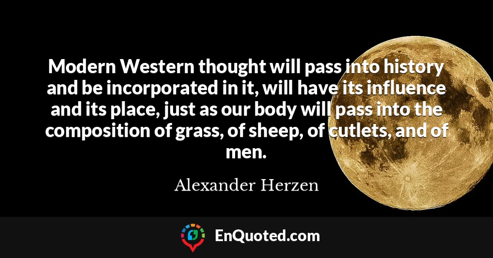 Modern Western thought will pass into history and be incorporated in it, will have its influence and its place, just as our body will pass into the composition of grass, of sheep, of cutlets, and of men.