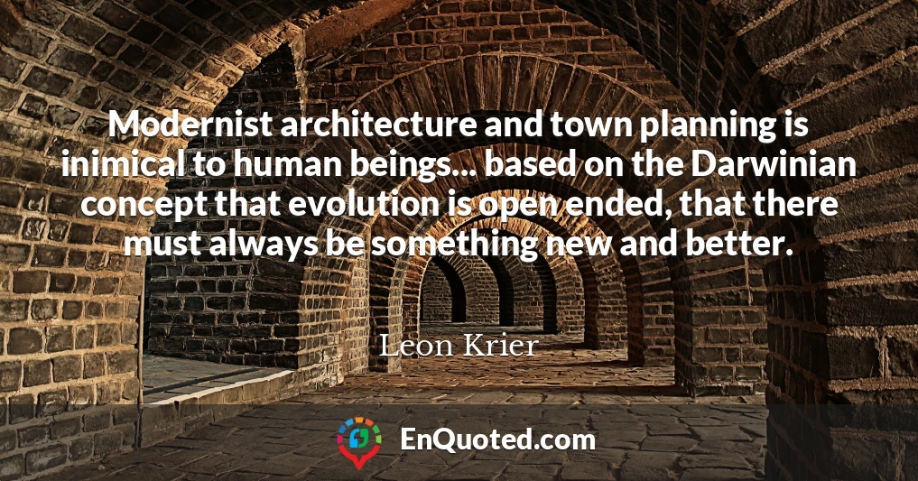 Modernist architecture and town planning is inimical to human beings... based on the Darwinian concept that evolution is open ended, that there must always be something new and better.