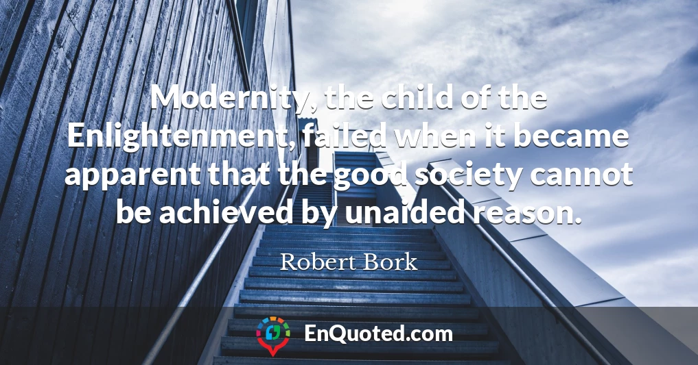 Modernity, the child of the Enlightenment, failed when it became apparent that the good society cannot be achieved by unaided reason.