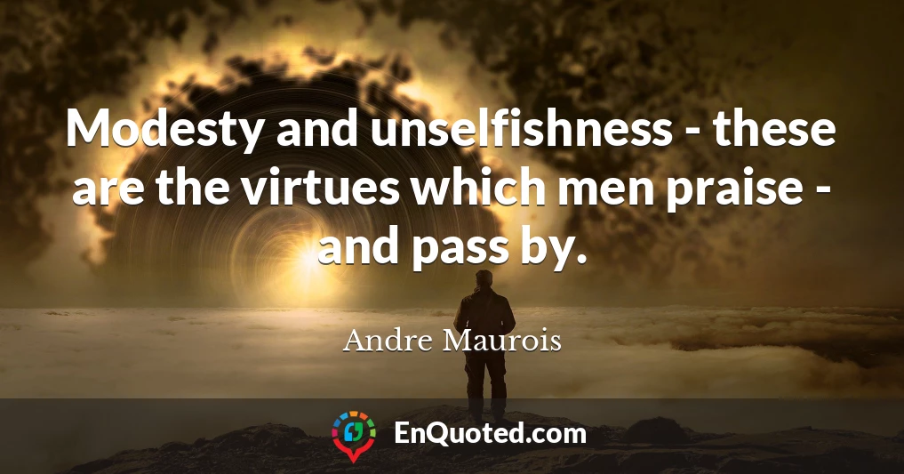 Modesty and unselfishness - these are the virtues which men praise - and pass by.