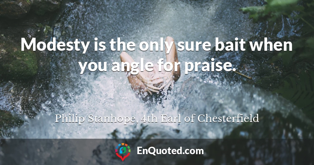 Modesty is the only sure bait when you angle for praise.