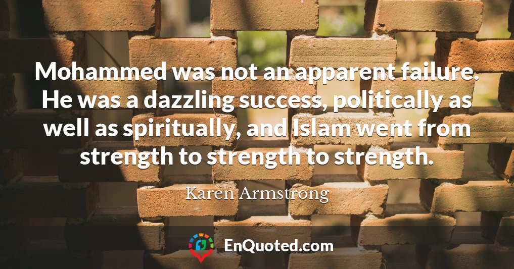 Mohammed was not an apparent failure. He was a dazzling success, politically as well as spiritually, and Islam went from strength to strength to strength.