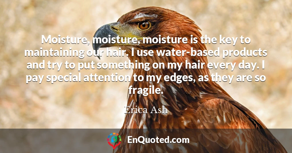 Moisture, moisture, moisture is the key to maintaining our hair. I use water-based products and try to put something on my hair every day. I pay special attention to my edges, as they are so fragile.