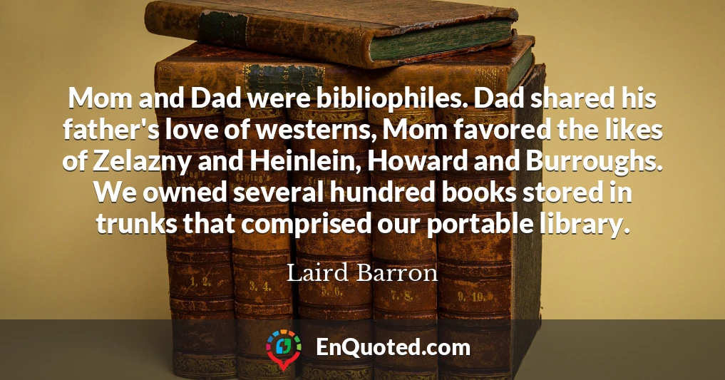 Mom and Dad were bibliophiles. Dad shared his father's love of westerns, Mom favored the likes of Zelazny and Heinlein, Howard and Burroughs. We owned several hundred books stored in trunks that comprised our portable library.
