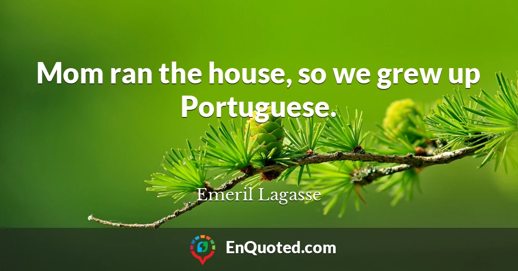 Mom ran the house, so we grew up Portuguese.