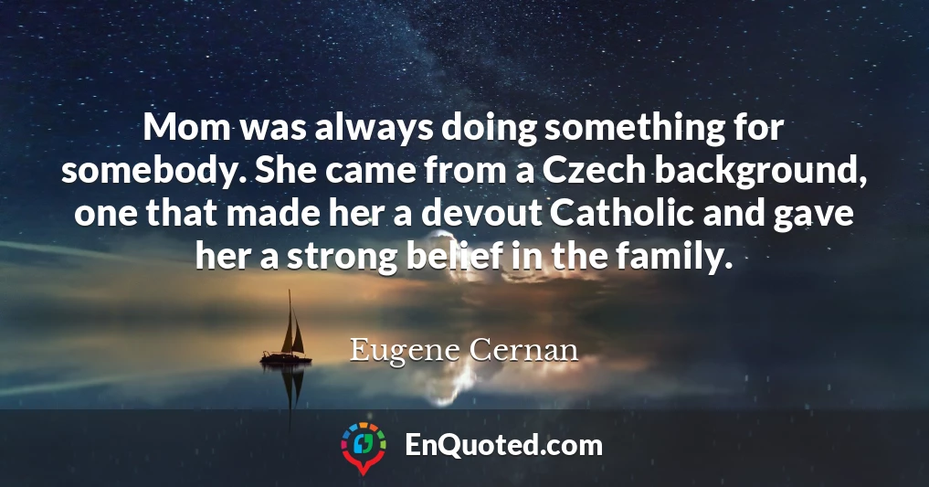 Mom was always doing something for somebody. She came from a Czech background, one that made her a devout Catholic and gave her a strong belief in the family.