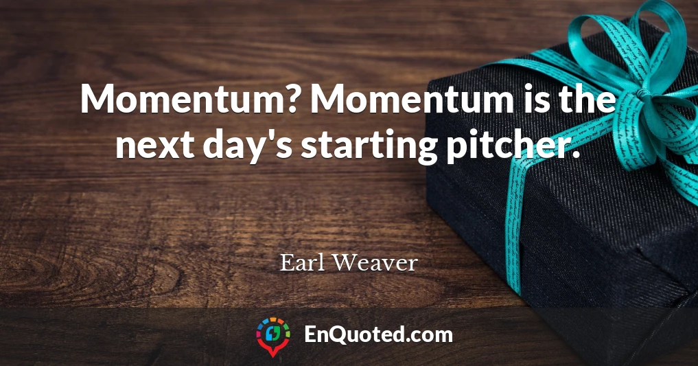 Momentum? Momentum is the next day's starting pitcher.