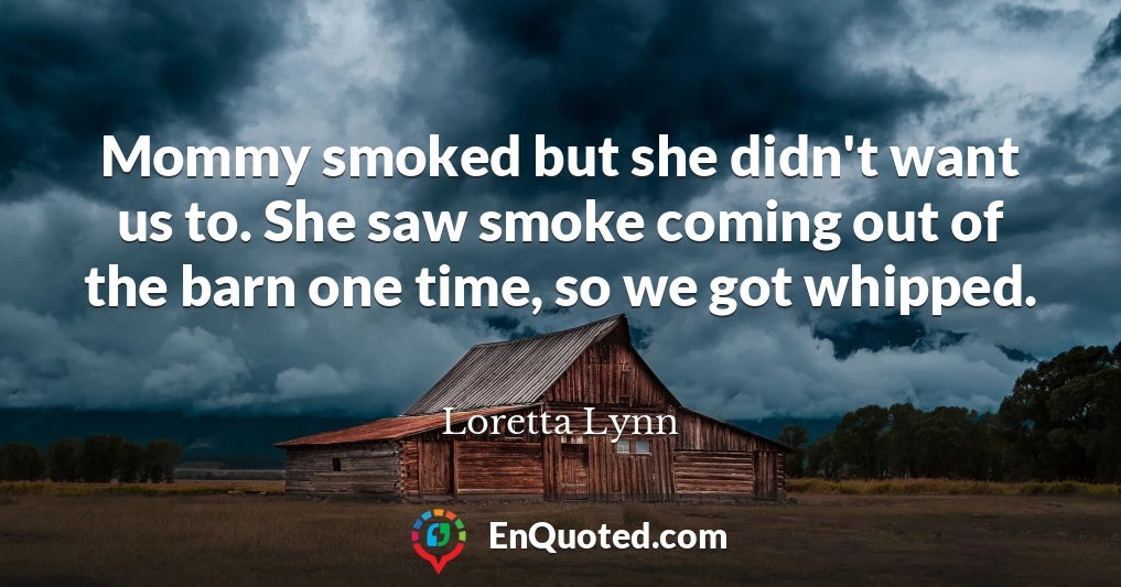 Mommy smoked but she didn't want us to. She saw smoke coming out of the barn one time, so we got whipped.