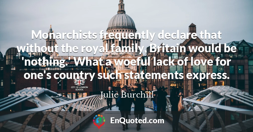 Monarchists frequently declare that without the royal family, Britain would be 'nothing.' What a woeful lack of love for one's country such statements express.