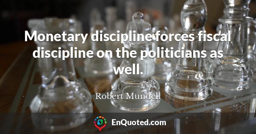 Monetary discipline forces fiscal discipline on the politicians as well.