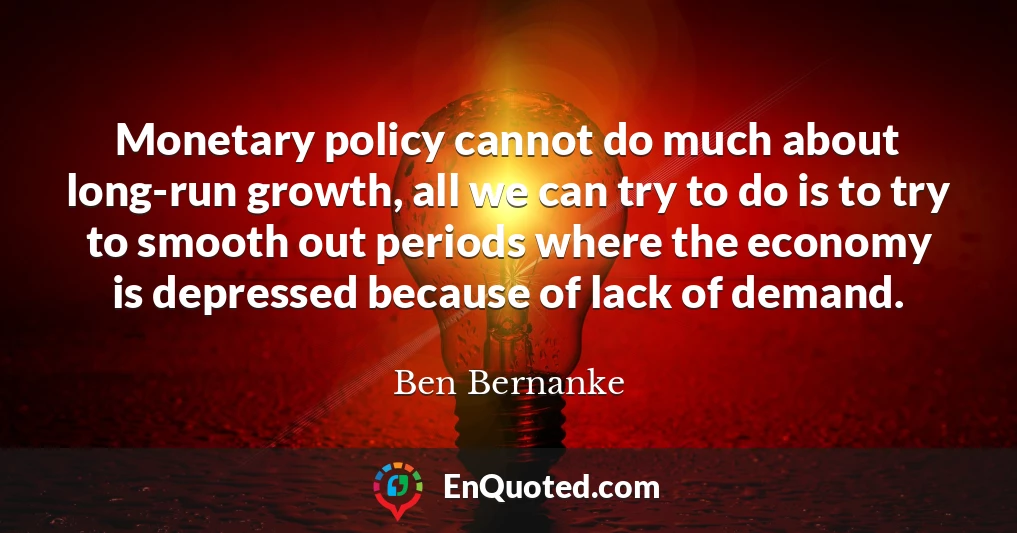 Monetary policy cannot do much about long-run growth, all we can try to do is to try to smooth out periods where the economy is depressed because of lack of demand.