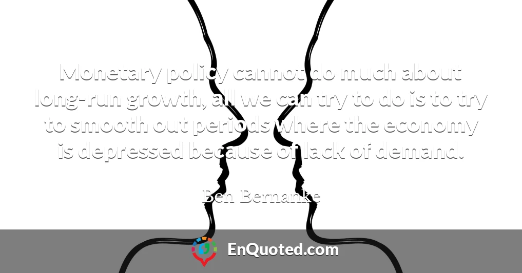 Monetary policy cannot do much about long-run growth, all we can try to do is to try to smooth out periods where the economy is depressed because of lack of demand.
