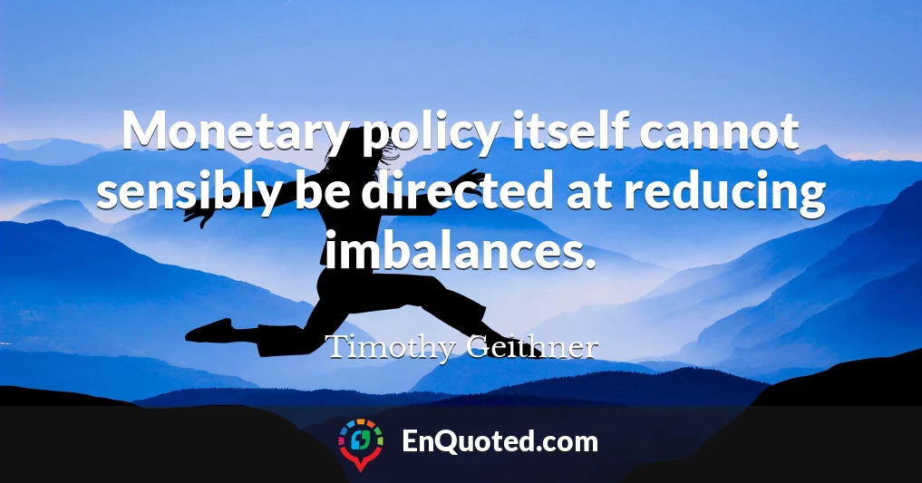 Monetary policy itself cannot sensibly be directed at reducing imbalances.