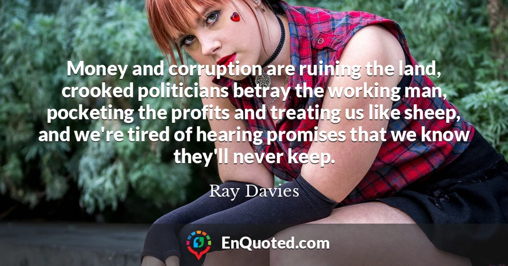 Money and corruption are ruining the land, crooked politicians betray the working man, pocketing the profits and treating us like sheep, and we're tired of hearing promises that we know they'll never keep.