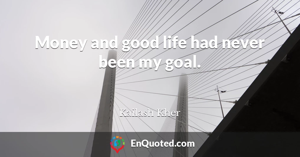 Money and good life had never been my goal.