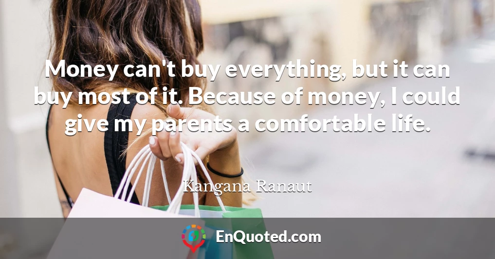 Money can't buy everything, but it can buy most of it. Because of money, I could give my parents a comfortable life.