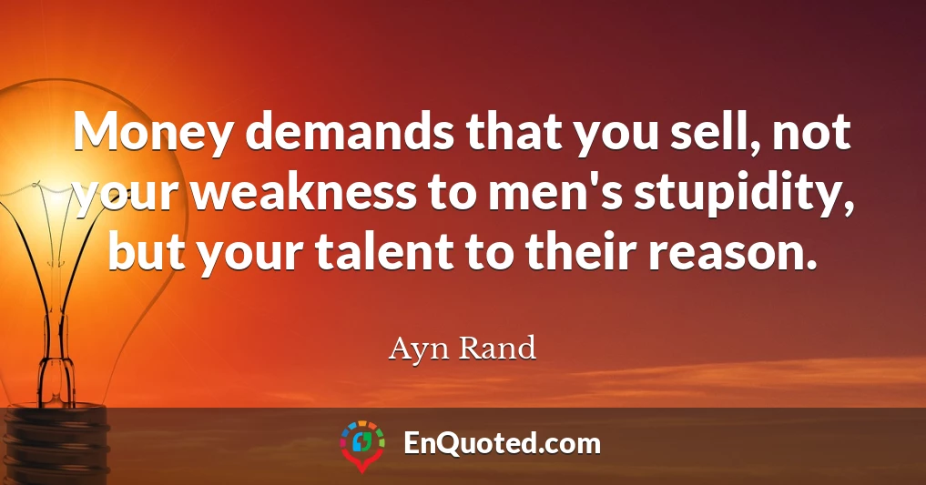 Money demands that you sell, not your weakness to men's stupidity, but your talent to their reason.