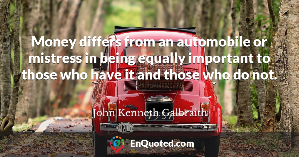 Money differs from an automobile or mistress in being equally important to those who have it and those who do not.