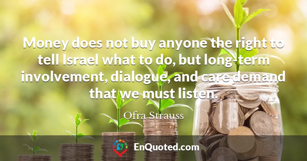 Money does not buy anyone the right to tell Israel what to do, but long-term involvement, dialogue, and care demand that we must listen.
