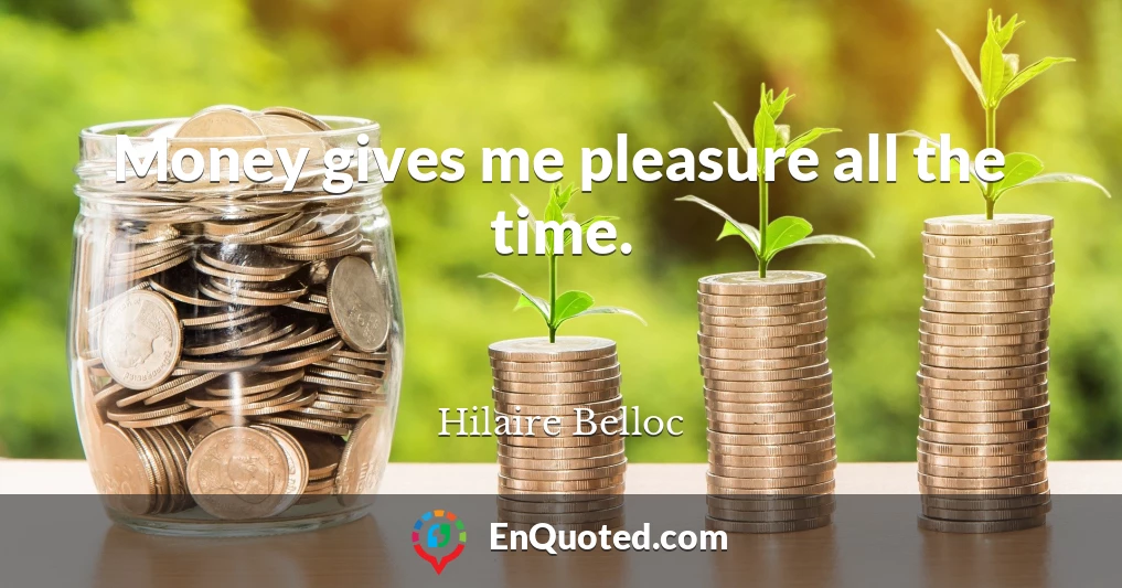 Money gives me pleasure all the time.