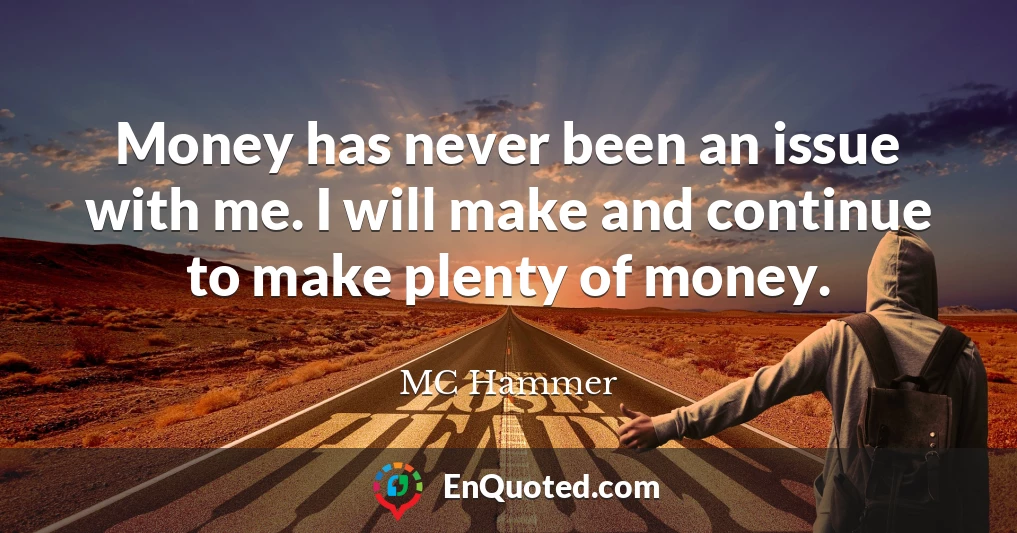 Money has never been an issue with me. I will make and continue to make plenty of money.