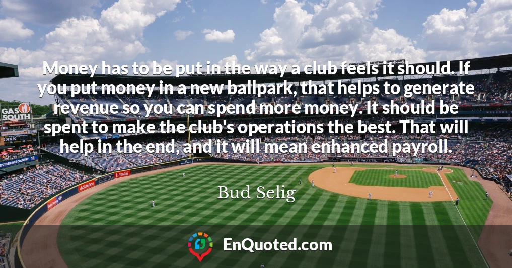 Money has to be put in the way a club feels it should. If you put money in a new ballpark, that helps to generate revenue so you can spend more money. It should be spent to make the club's operations the best. That will help in the end, and it will mean enhanced payroll.
