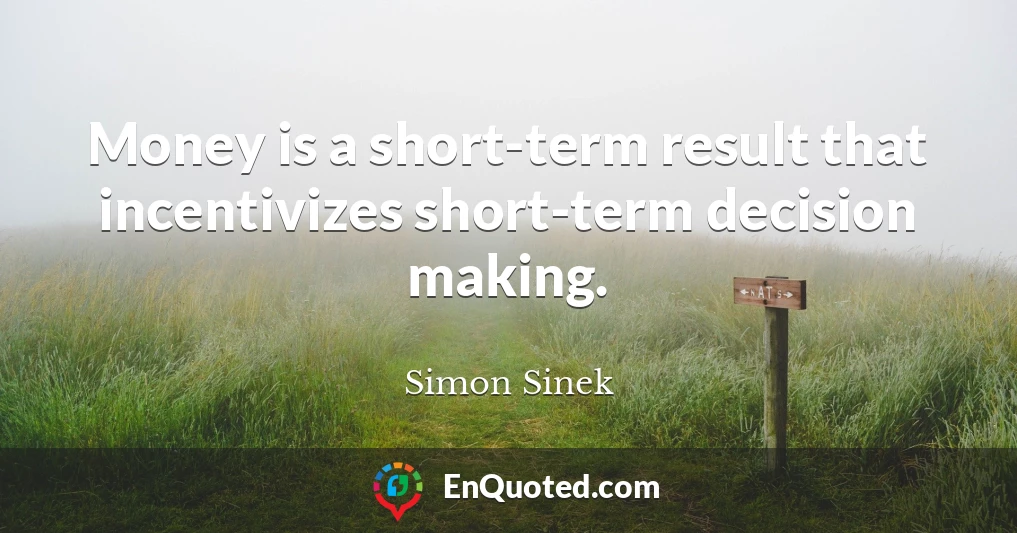 Money is a short-term result that incentivizes short-term decision making.