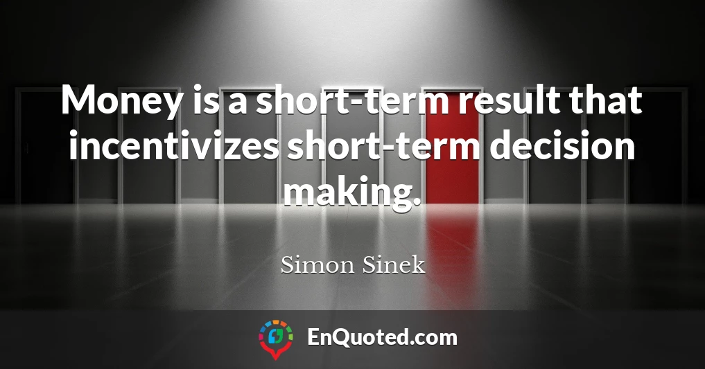 Money is a short-term result that incentivizes short-term decision making.