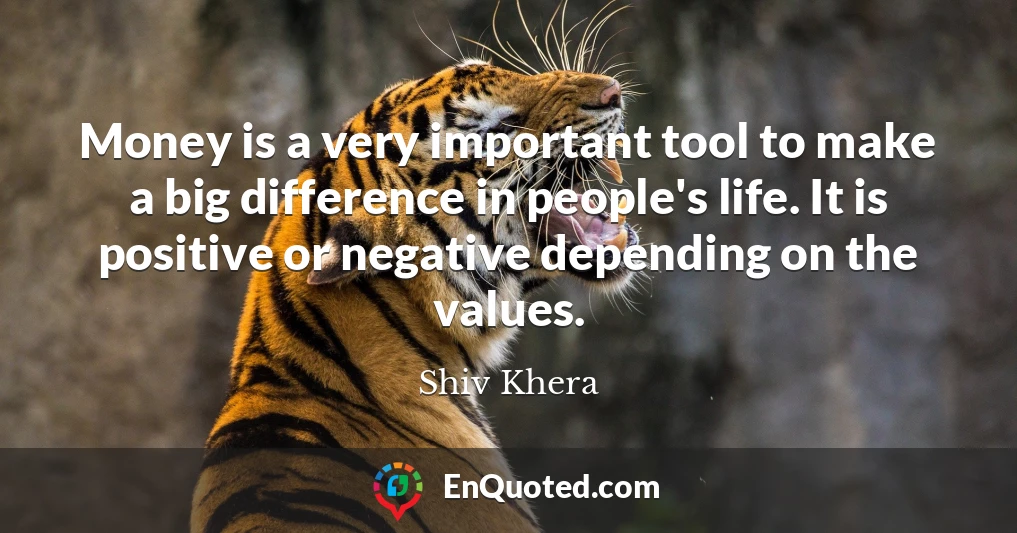 Money is a very important tool to make a big difference in people's life. It is positive or negative depending on the values.