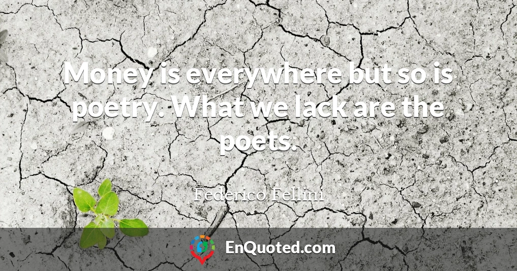 Money is everywhere but so is poetry. What we lack are the poets.