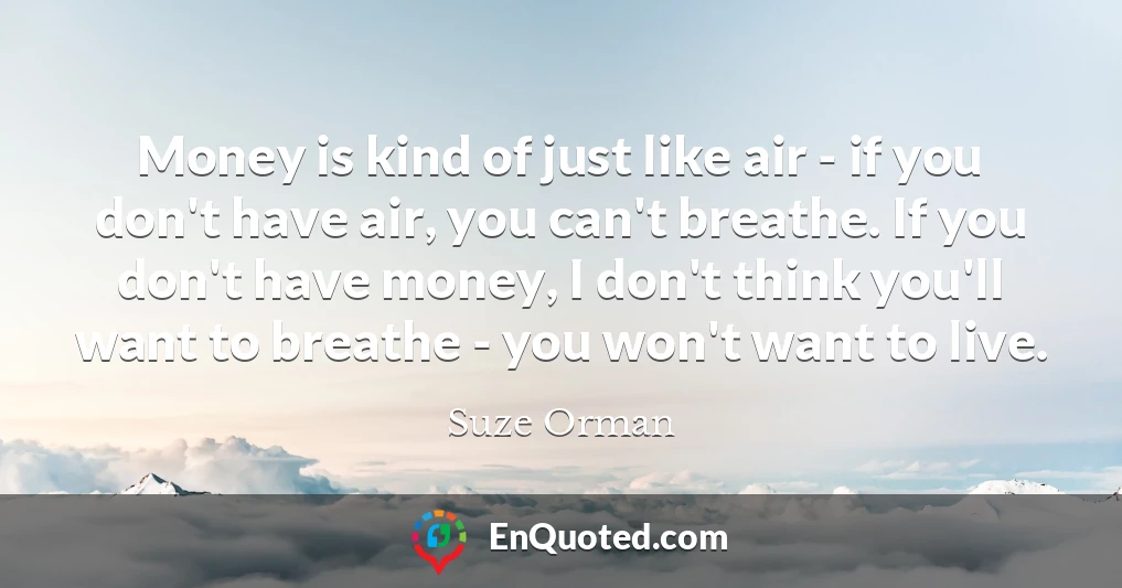 Money is kind of just like air - if you don't have air, you can't breathe. If you don't have money, I don't think you'll want to breathe - you won't want to live.