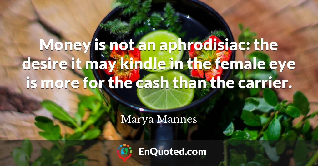 Money is not an aphrodisiac: the desire it may kindle in the female eye is more for the cash than the carrier.