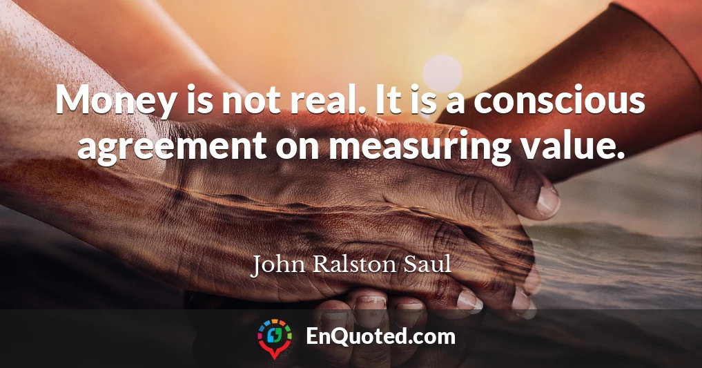 Money is not real. It is a conscious agreement on measuring value.
