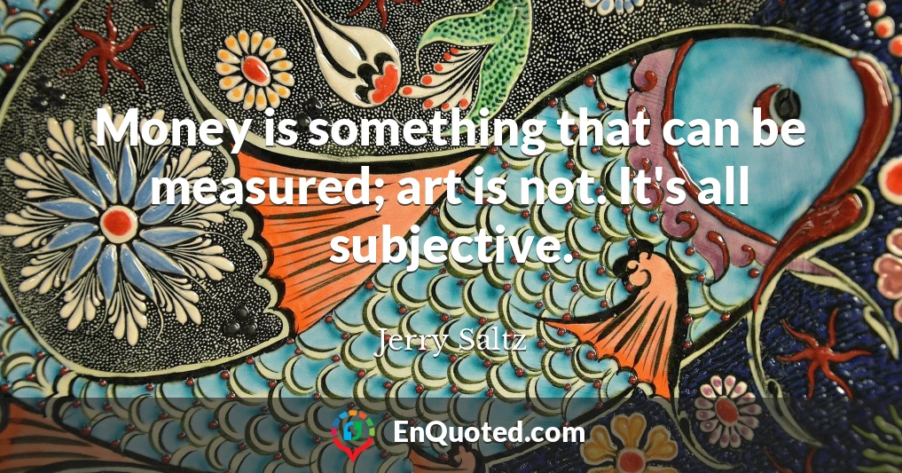 Money is something that can be measured; art is not. It's all subjective.