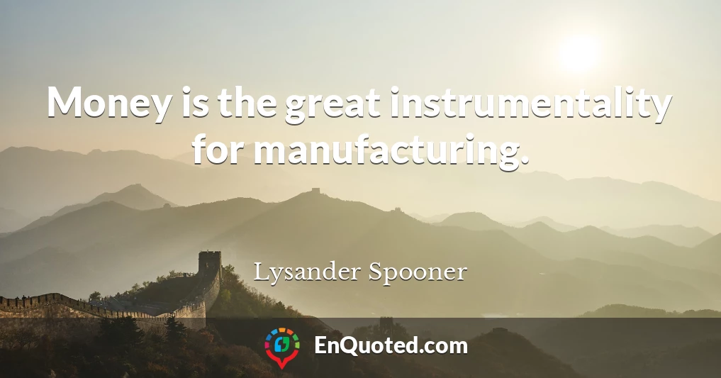 Money is the great instrumentality for manufacturing.