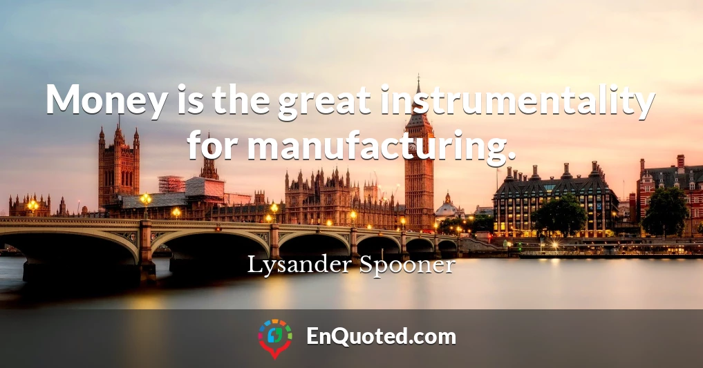 Money is the great instrumentality for manufacturing.