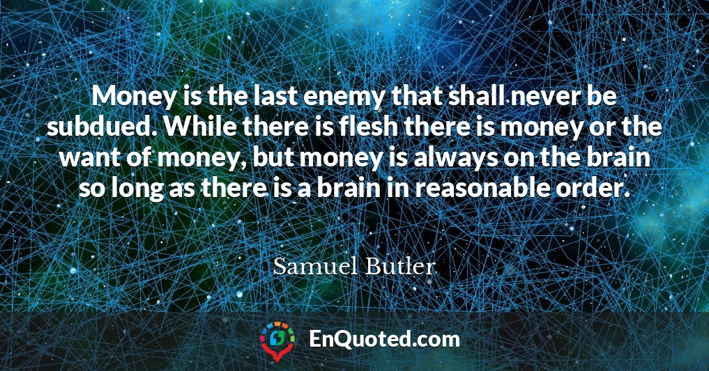 Money is the last enemy that shall never be subdued. While there is flesh there is money or the want of money, but money is always on the brain so long as there is a brain in reasonable order.