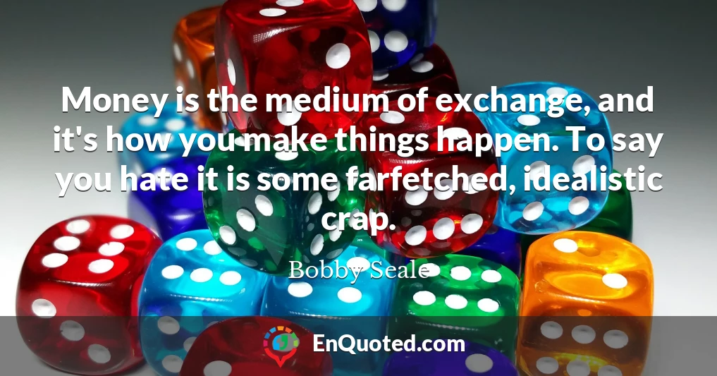 Money is the medium of exchange, and it's how you make things happen. To say you hate it is some farfetched, idealistic crap.