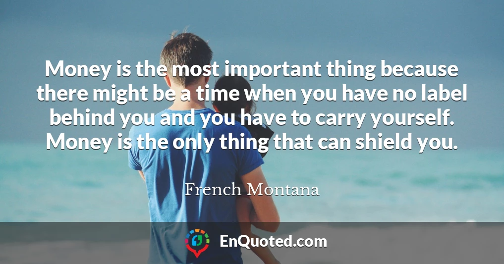 Money is the most important thing because there might be a time when you have no label behind you and you have to carry yourself. Money is the only thing that can shield you.