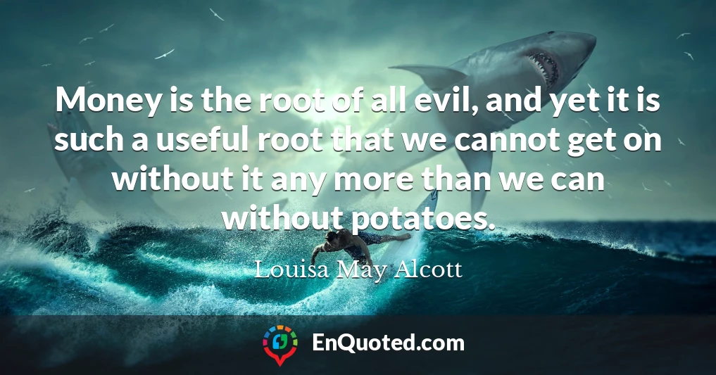 Money is the root of all evil, and yet it is such a useful root that we cannot get on without it any more than we can without potatoes.