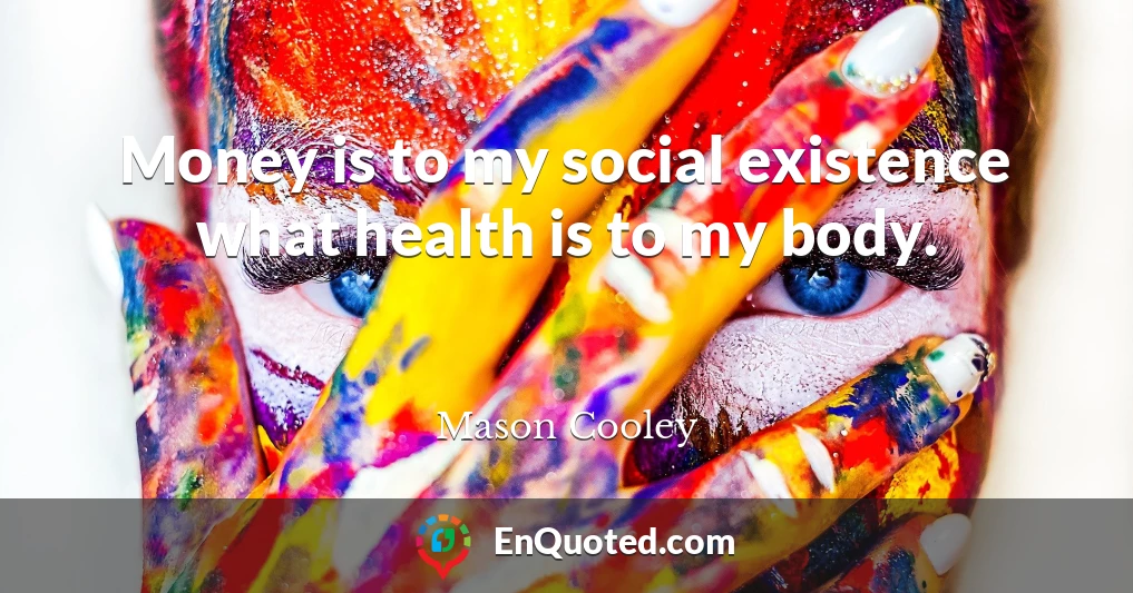 Money is to my social existence what health is to my body.