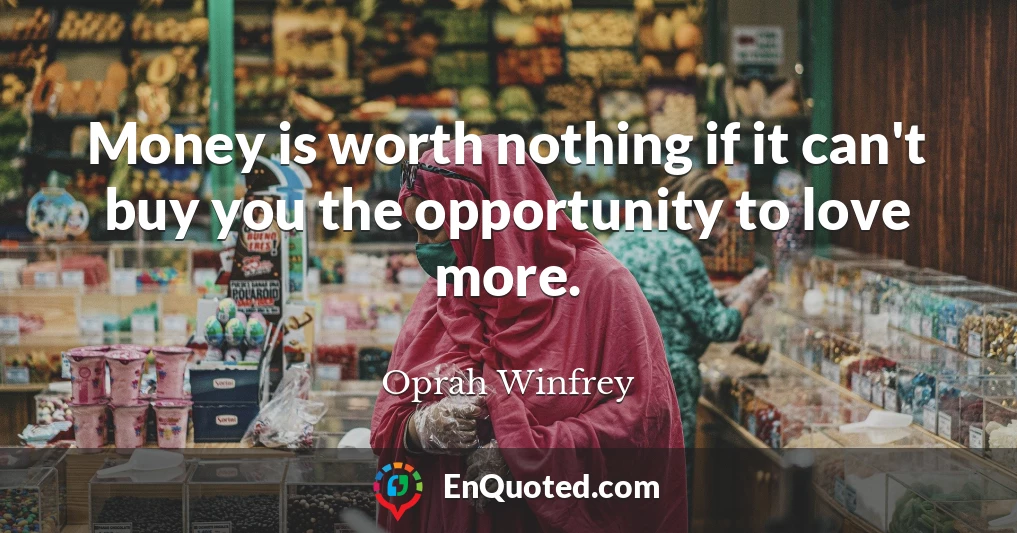 Money is worth nothing if it can't buy you the opportunity to love more.