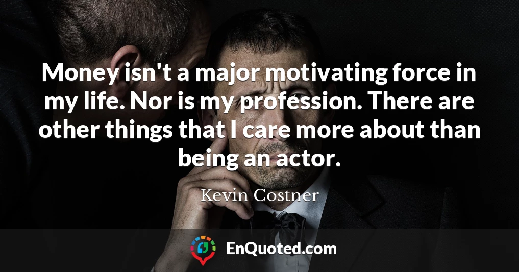 Money isn't a major motivating force in my life. Nor is my profession. There are other things that I care more about than being an actor.