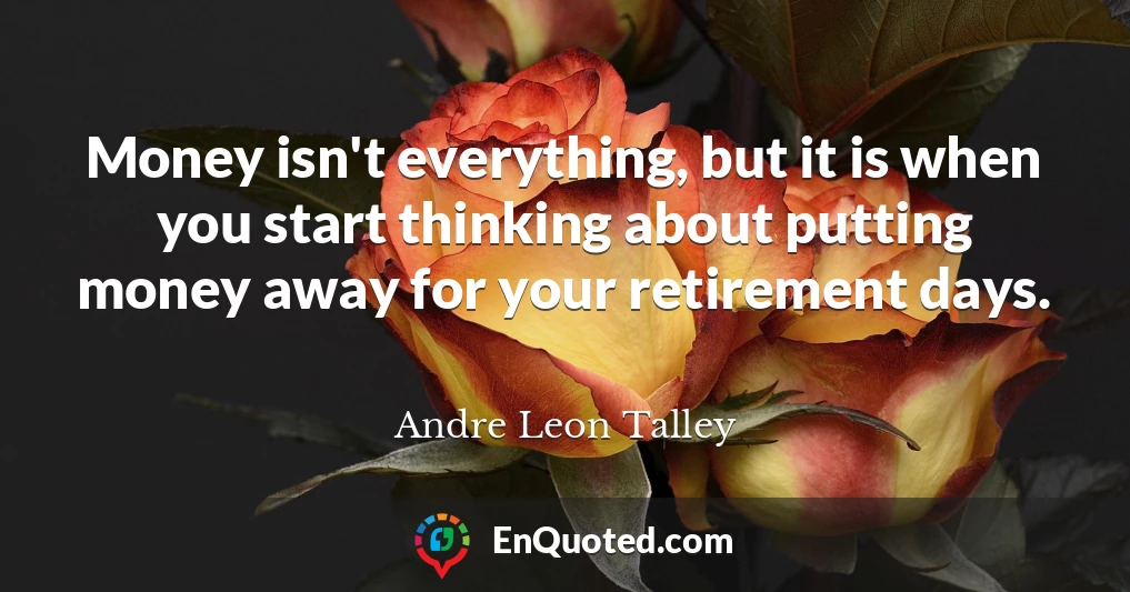 Money isn't everything, but it is when you start thinking about putting money away for your retirement days.