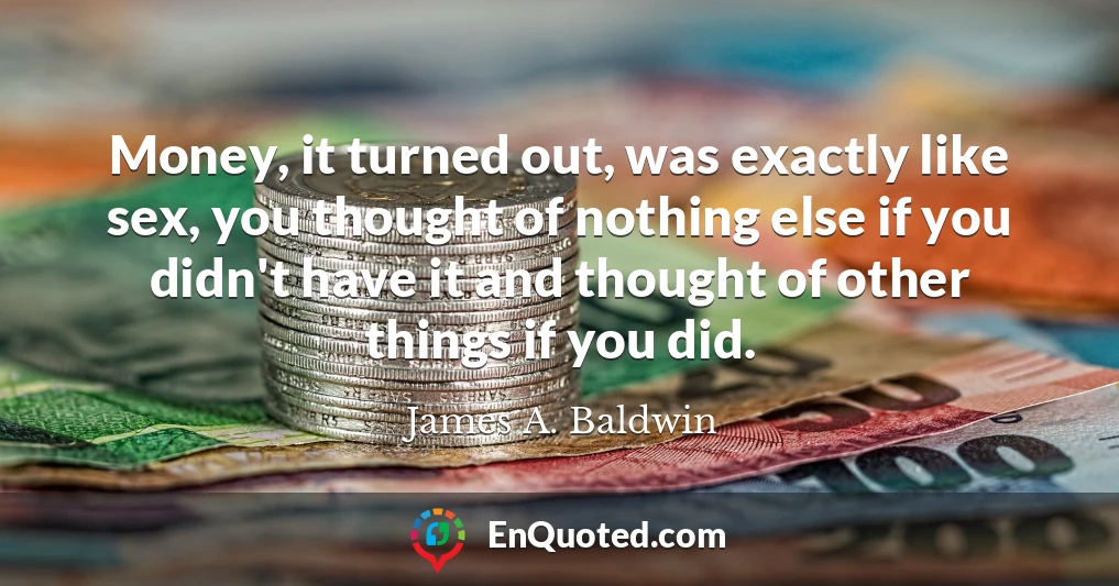 Money, it turned out, was exactly like sex, you thought of nothing else if you didn't have it and thought of other things if you did.