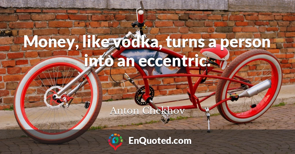 Money, like vodka, turns a person into an eccentric.