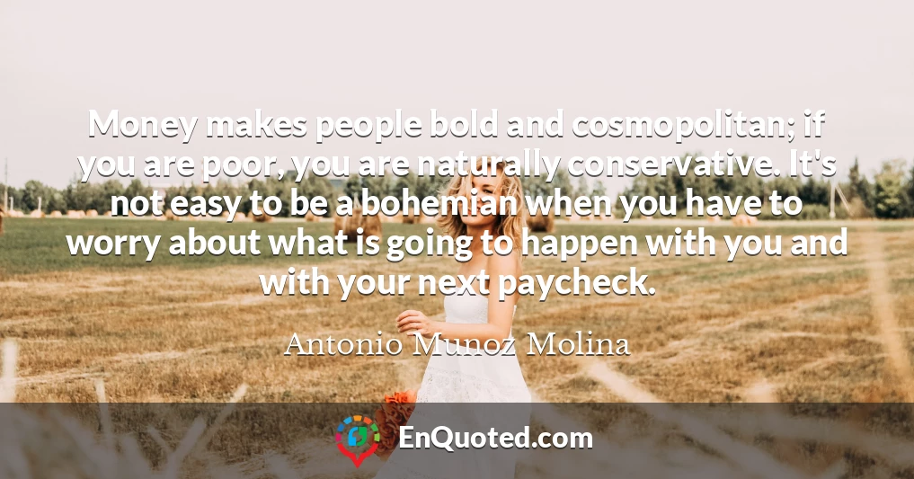 Money makes people bold and cosmopolitan; if you are poor, you are naturally conservative. It's not easy to be a bohemian when you have to worry about what is going to happen with you and with your next paycheck.