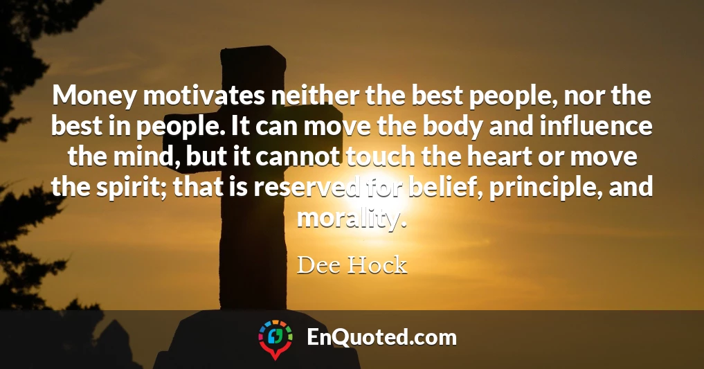 Money motivates neither the best people, nor the best in people. It can move the body and influence the mind, but it cannot touch the heart or move the spirit; that is reserved for belief, principle, and morality.