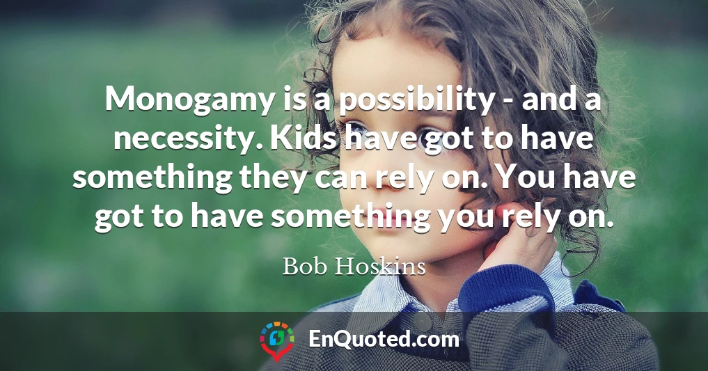 Monogamy is a possibility - and a necessity. Kids have got to have something they can rely on. You have got to have something you rely on.