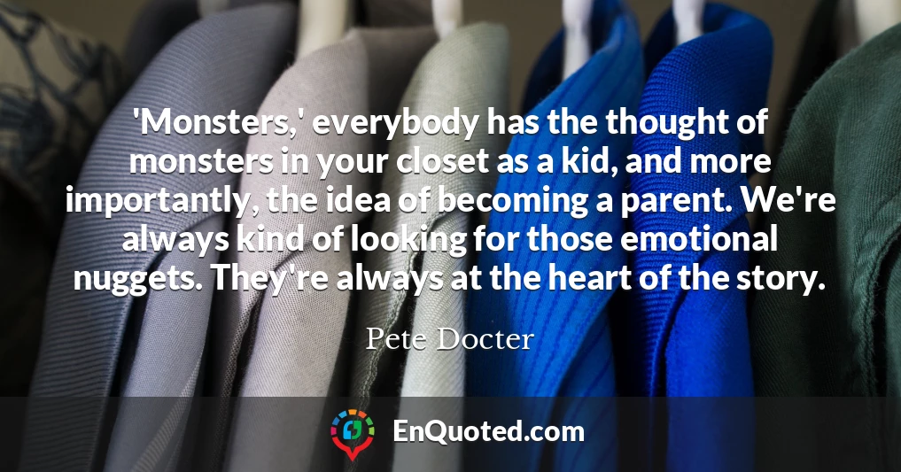 'Monsters,' everybody has the thought of monsters in your closet as a kid, and more importantly, the idea of becoming a parent. We're always kind of looking for those emotional nuggets. They're always at the heart of the story.